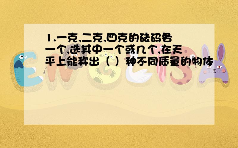 1.一克,二克,四克的砝码各一个,选其中一个或几个,在天平上能称出（ ）种不同质量的物体