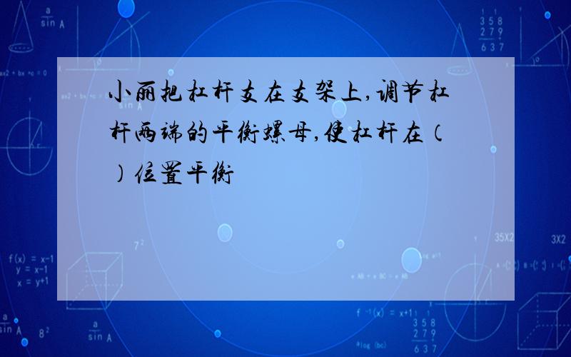 小丽把杠杆支在支架上,调节杠杆两端的平衡螺母,使杠杆在（）位置平衡