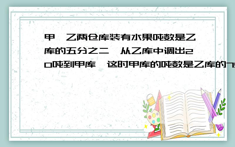 甲、乙两仓库装有水果吨数是乙库的五分之二,从乙库中调出20吨到甲库,这时甲库的吨数是乙库的75％,原来甲库有多少吨水果?