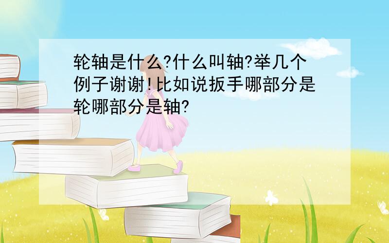 轮轴是什么?什么叫轴?举几个例子谢谢!比如说扳手哪部分是轮哪部分是轴?