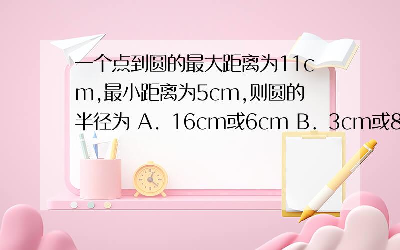 一个点到圆的最大距离为11cm,最小距离为5cm,则圆的半径为 A．16cm或6cm B．3cm或8cm C．3cm D．8cm最好有图,