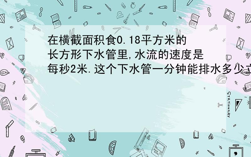 在横截面积食0.18平方米的长方形下水管里,水流的速度是每秒2米.这个下水管一分钟能排水多少立方米?