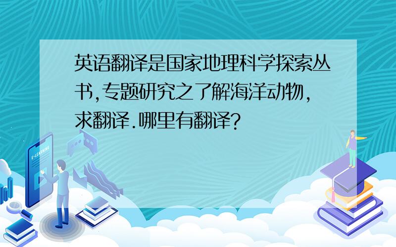 英语翻译是国家地理科学探索丛书,专题研究之了解海洋动物,求翻译.哪里有翻译?