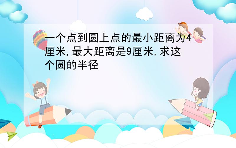 一个点到圆上点的最小距离为4厘米,最大距离是9厘米,求这个圆的半径