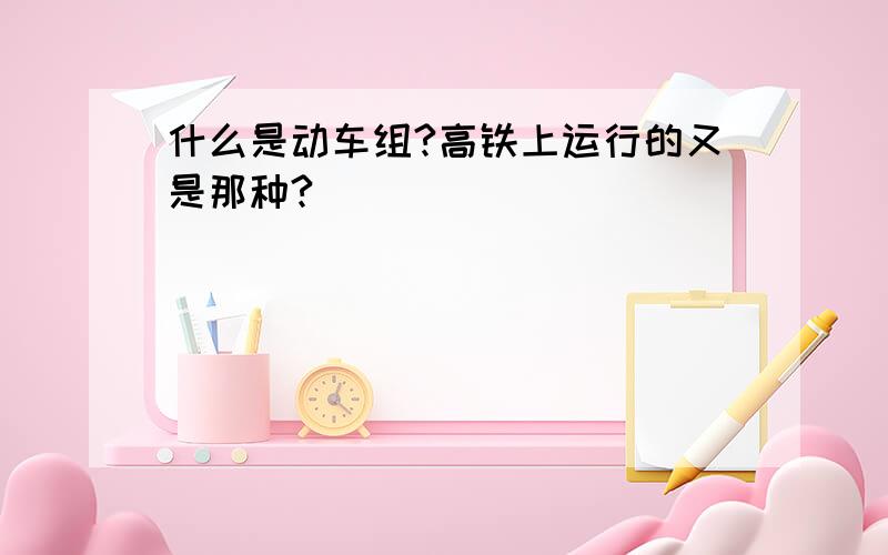 什么是动车组?高铁上运行的又是那种?