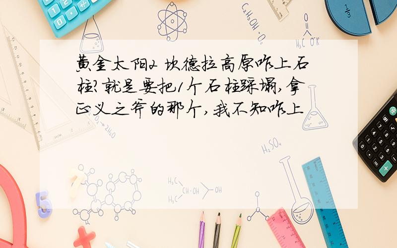 黄金太阳2 坎德拉高原咋上石柱?就是要把1个石柱踩塌,拿正义之斧的那个,我不知咋上