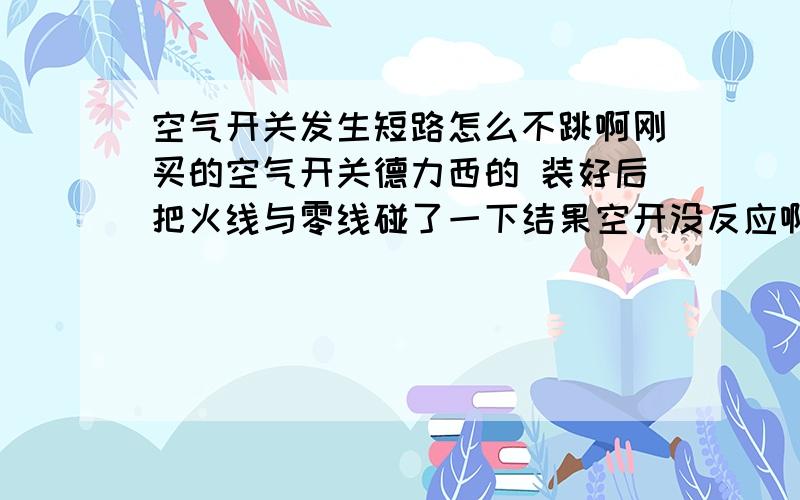 空气开关发生短路怎么不跳啊刚买的空气开关德力西的 装好后把火线与零线碰了一下结果空开没反应啊 不知怎么回事 还有请说下正确的接法