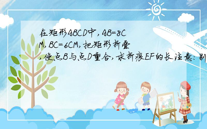 在矩形ABCD中,AB=8CM,BC=6CM,把矩形折叠,使点B与点D重合,求折痕EF的长注意:别用相似来做