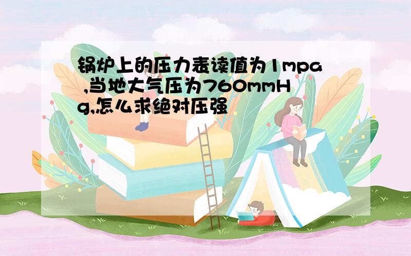 锅炉上的压力表读值为1mpa ,当地大气压为760mmHg,怎么求绝对压强