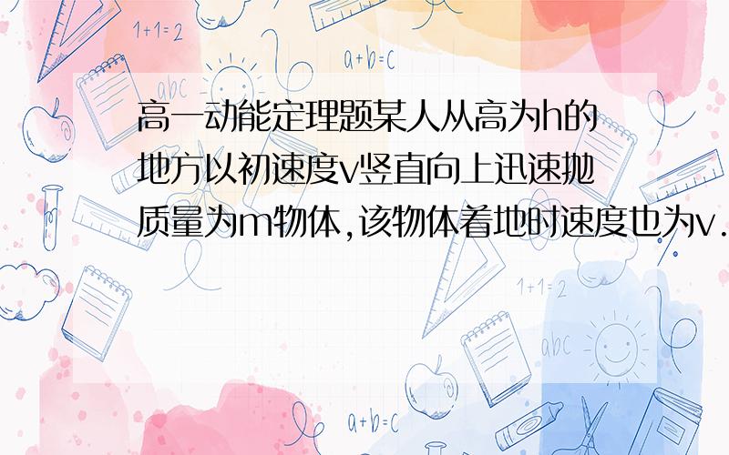 高一动能定理题某人从高为h的地方以初速度v竖直向上迅速抛质量为m物体,该物体着地时速度也为v.求1.人在抛出物体时所做的功2.物体在空中克服空气阻力所做的功.