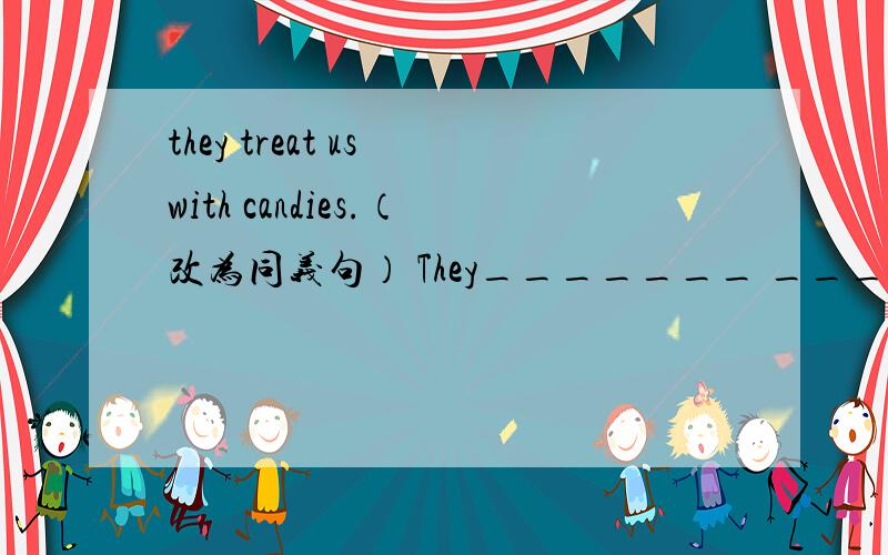 they treat us with candies.（改为同义句） They_______ _______ candies _______ a _______.