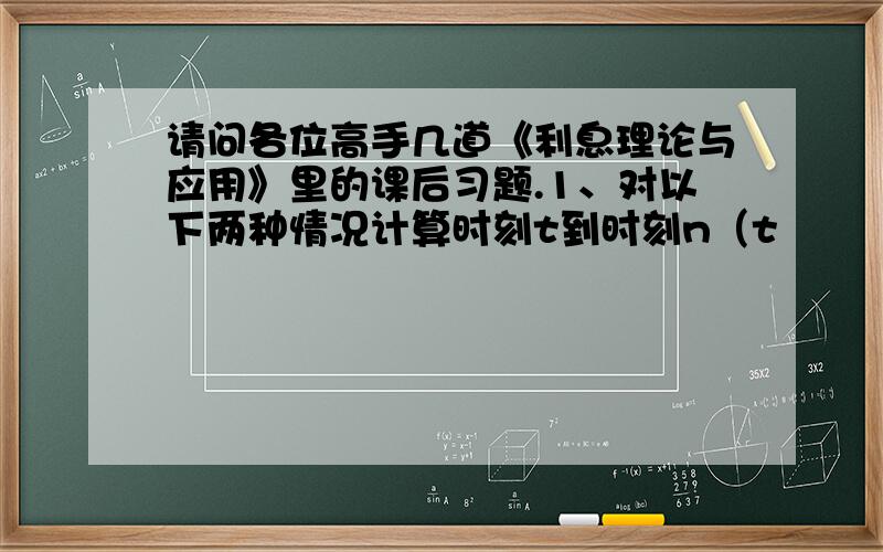 请问各位高手几道《利息理论与应用》里的课后习题.1、对以下两种情况计算时刻t到时刻n（t