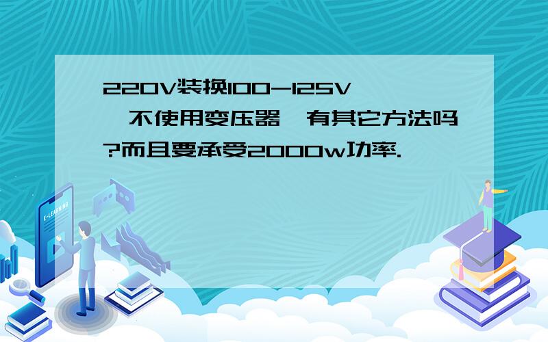 220V装换100-125V,不使用变压器,有其它方法吗?而且要承受2000w功率.