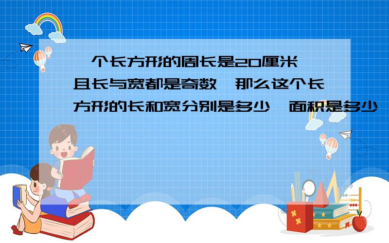 一个长方形的周长是20厘米,且长与宽都是奇数,那么这个长方形的长和宽分别是多少,面积是多少