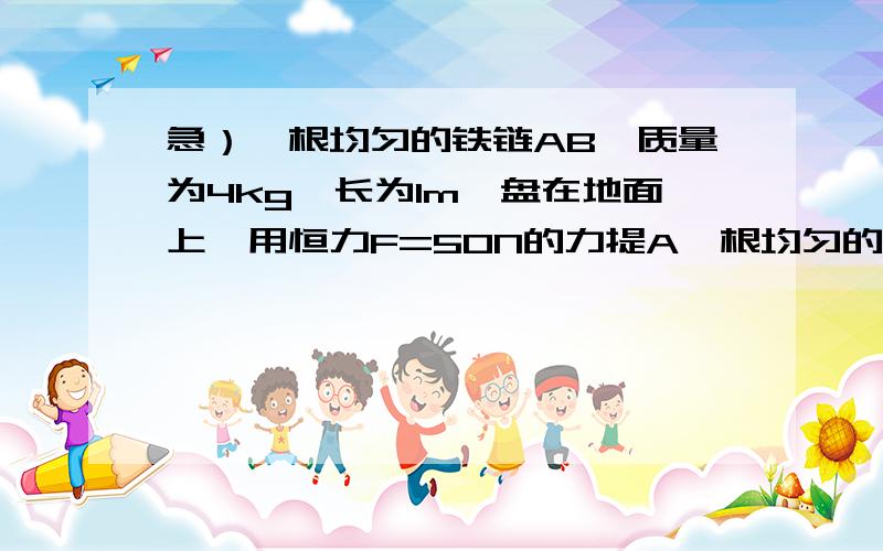 急）一根均匀的铁链AB,质量为4kg,长为1m,盘在地面上,用恒力F=50N的力提A一根均匀的铁链AB,质量为4kg,长为1m,盘在地面上,用恒力F=50N的力提A,到B刚好离开地面,则人所做的功为_________,此过程中铁