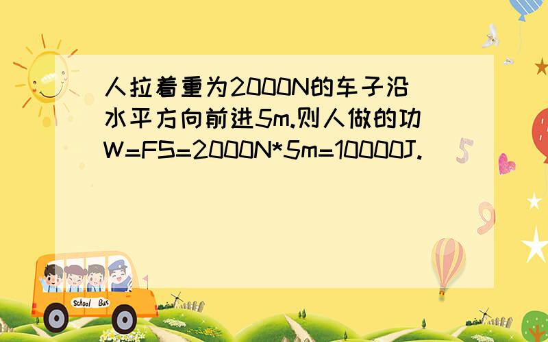 人拉着重为2000N的车子沿水平方向前进5m.则人做的功W=FS=2000N*5m=10000J.