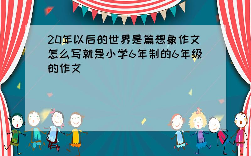 20年以后的世界是篇想象作文怎么写就是小学6年制的6年级的作文