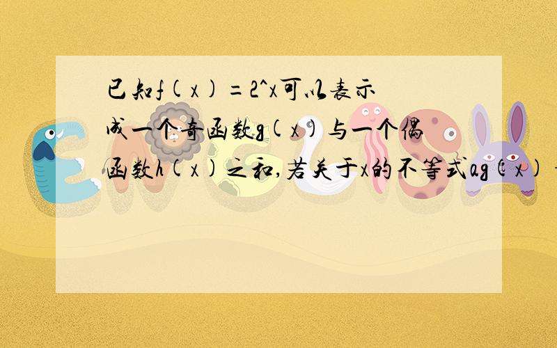 已知f(x)=2^x可以表示成一个奇函数g(x)与一个偶函数h(x)之和,若关于x的不等式ag(x)+h(2x)>=0对于x属于【1,2】恒成立,则实数a的最小值是?