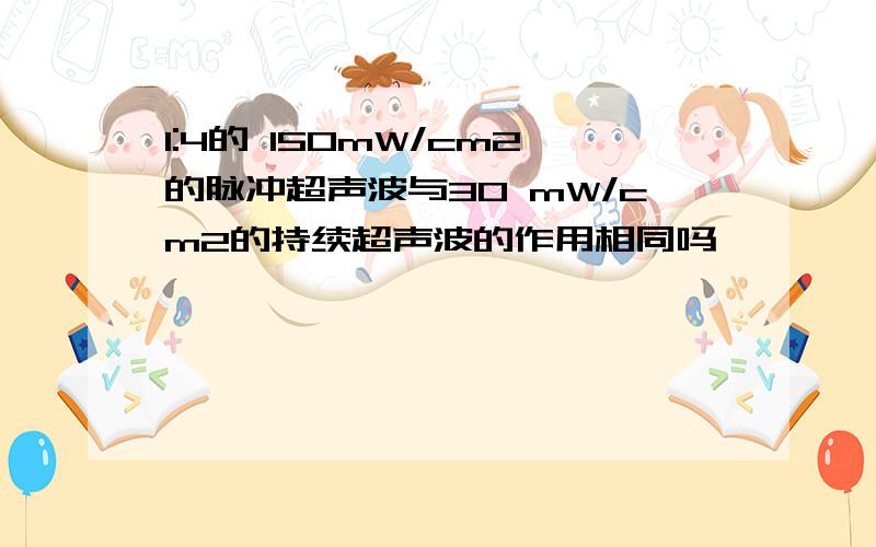 1:4的 150mW/cm2的脉冲超声波与30 mW/cm2的持续超声波的作用相同吗