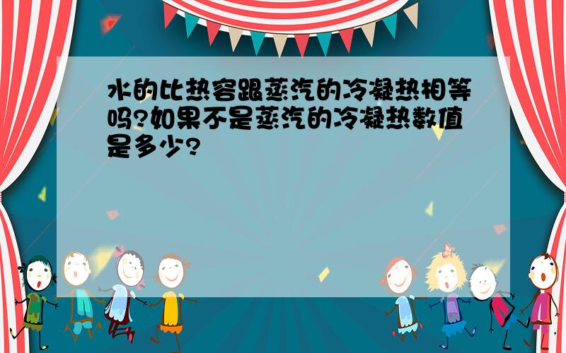 水的比热容跟蒸汽的冷凝热相等吗?如果不是蒸汽的冷凝热数值是多少?