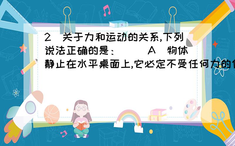 2．关于力和运动的关系,下列说法正确的是：（ ）A．物体静止在水平桌面上,它必定不受任何力的作用．B．物体由静止开始运动,必定是受到了外力的作用．C．物体向东运动,必定受到向东的