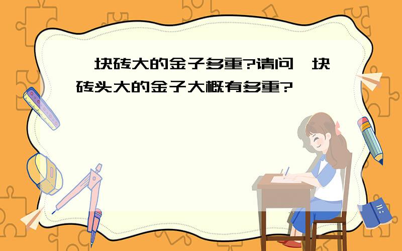 一块砖大的金子多重?请问一块砖头大的金子大概有多重?