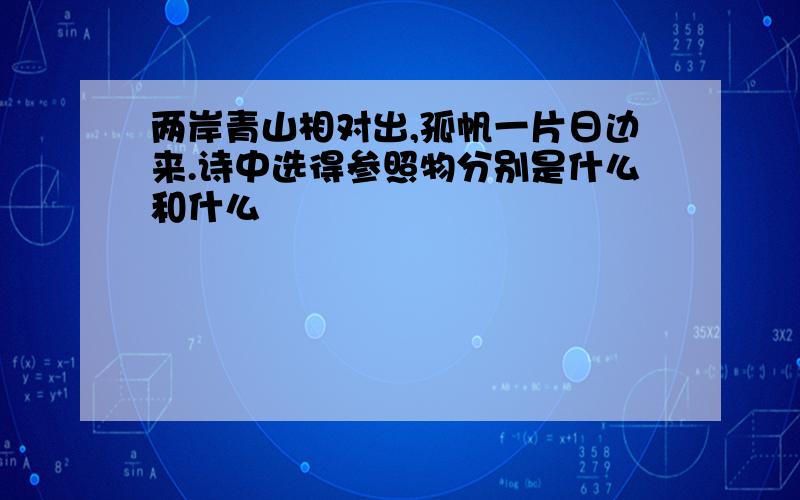 两岸青山相对出,孤帆一片日边来.诗中选得参照物分别是什么和什么