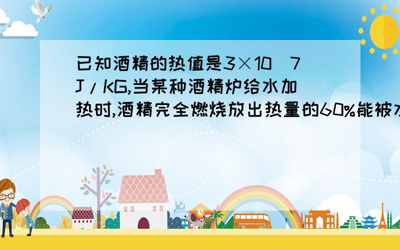 已知酒精的热值是3×10^7J/KG,当某种酒精炉给水加热时,酒精完全燃烧放出热量的60%能被水吸收,那么,在1标准大气压下,将2Kg、40℃的水烧开需要燃烧掉多少克酒精?