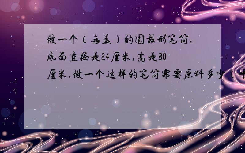 做一个（无盖）的圆柱形笔筒,底面直径是24厘米,高是30厘米,做一个这样的笔筒需要原料多少（平方分米）