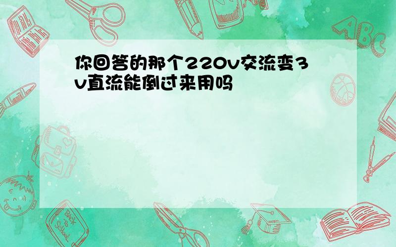 你回答的那个220v交流变3v直流能倒过来用吗