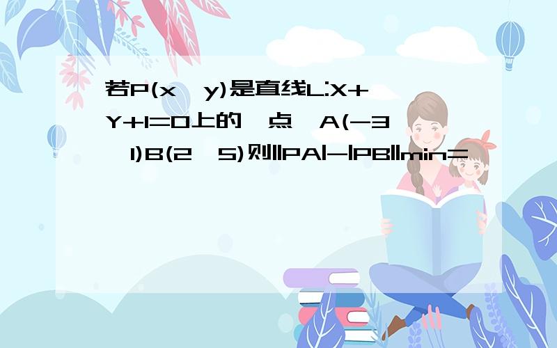 若P(x,y)是直线L:X+Y+1=0上的一点,A(-3,1)B(2,5)则||PA|-|PB||min=