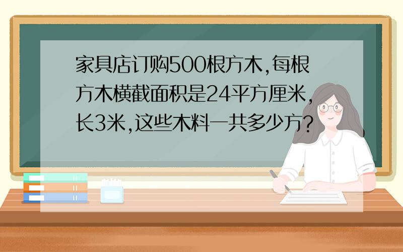 家具店订购500根方木,每根方木横截面积是24平方厘米,长3米,这些木料一共多少方?