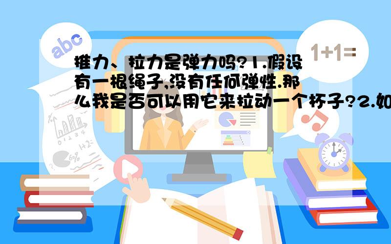 推力、拉力是弹力吗?1.假设有一根绳子,没有任何弹性.那么我是否可以用它来拉动一个杯子?2.如果可以的话,那么是不是可以说,拉力是脱离弹力存在的?3.如果不行的话,就是说事实上我是依靠