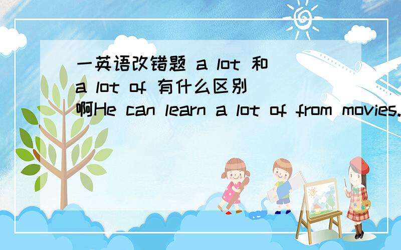 一英语改错题 a lot 和a lot of 有什么区别啊He can learn a lot of from movies.把of删去 为什么啊 不是有a lot of 这个短语吗?