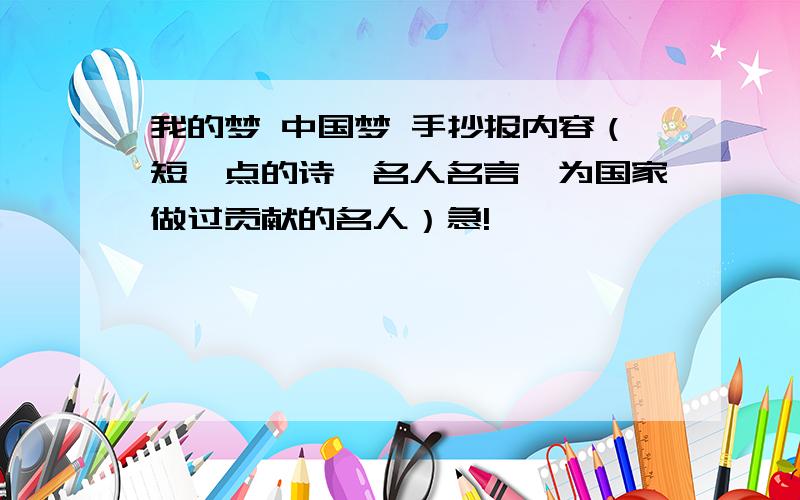 我的梦 中国梦 手抄报内容（短一点的诗、名人名言、为国家做过贡献的名人）急!