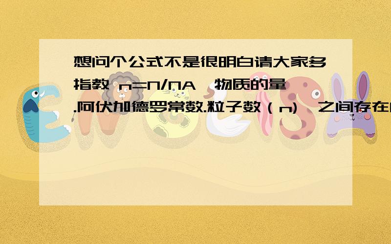 想问个公式不是很明白请大家多指教 n=N/NA,物质的量.阿伏加德罗常数.粒子数（n),之间存在的关系