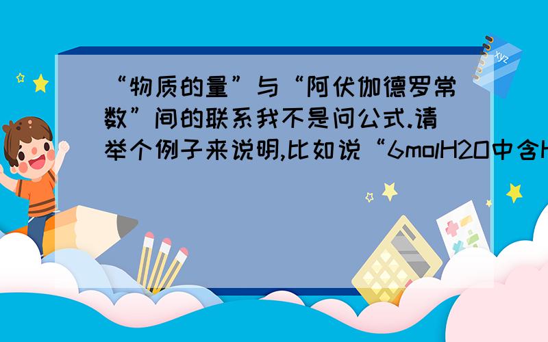 “物质的量”与“阿伏伽德罗常数”间的联系我不是问公式.请举个例子来说明,比如说“6molH2O中含H2O数量为6阿伏伽德罗常数”这句话对吗?请再举几个例子说明一下