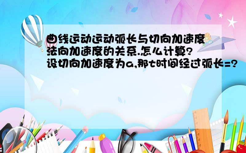 曲线运动运动弧长与切向加速度法向加速度的关系.怎么计算?设切向加速度为a,那t时间经过弧长=?