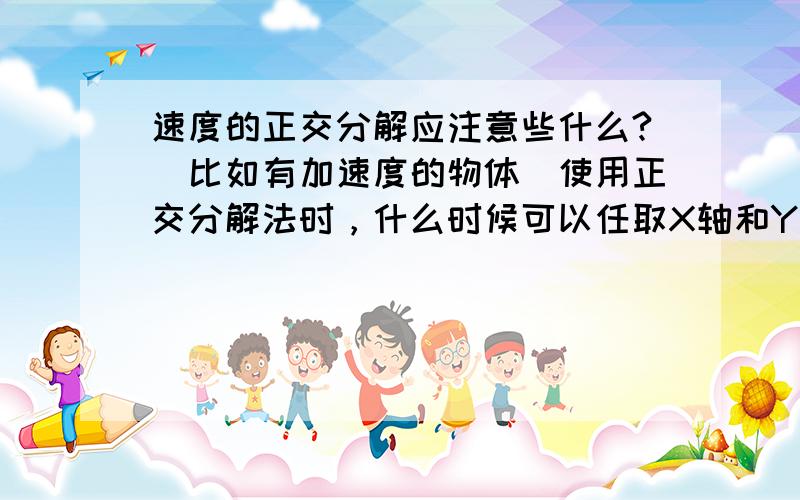 速度的正交分解应注意些什么?（比如有加速度的物体）使用正交分解法时，什么时候可以任取X轴和Y轴。什么时候不可以任取X轴和Y轴，而必须按作用效果来确立X轴和Y轴。