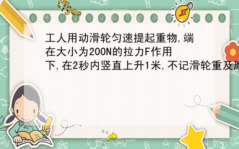 工人用动滑轮匀速提起重物,端在大小为200N的拉力F作用下,在2秒内竖直上升1米,不记滑轮重及摩擦.求1.2秒钟内拉力做的功 2.拉力的功率请说明理由!