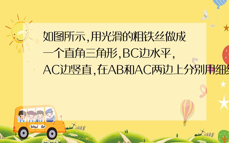 如图所示,用光滑的粗铁丝做成一个直角三角形,BC边水平,AC边竖直,在AB和AC两边上分别用细线连接的铜环,当它们静止时,细线跟AB所成的角度的大小（细线长度小于BC）{请注明过程,谢谢………