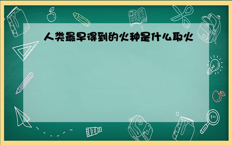 人类最早得到的火种是什么取火