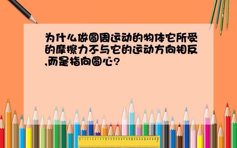 为什么做圆周运动的物体它所受的摩擦力不与它的运动方向相反,而是指向圆心?