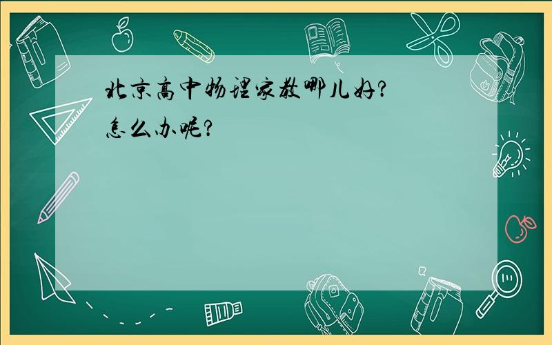 北京高中物理家教哪儿好?  怎么办呢?