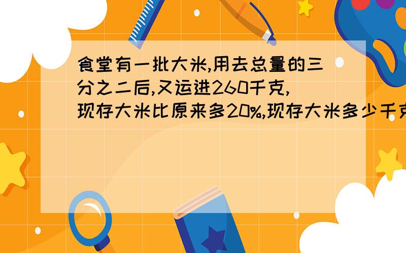 食堂有一批大米,用去总量的三分之二后,又运进260千克,现存大米比原来多20%,现存大米多少千克?