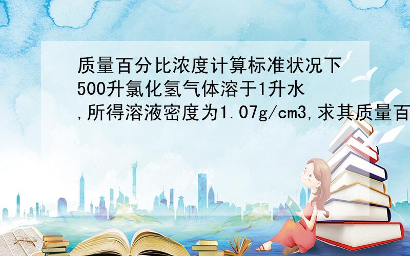 质量百分比浓度计算标准状况下500升氯化氢气体溶于1升水,所得溶液密度为1.07g/cm3,求其质量百分比浓度及物质的量浓度.