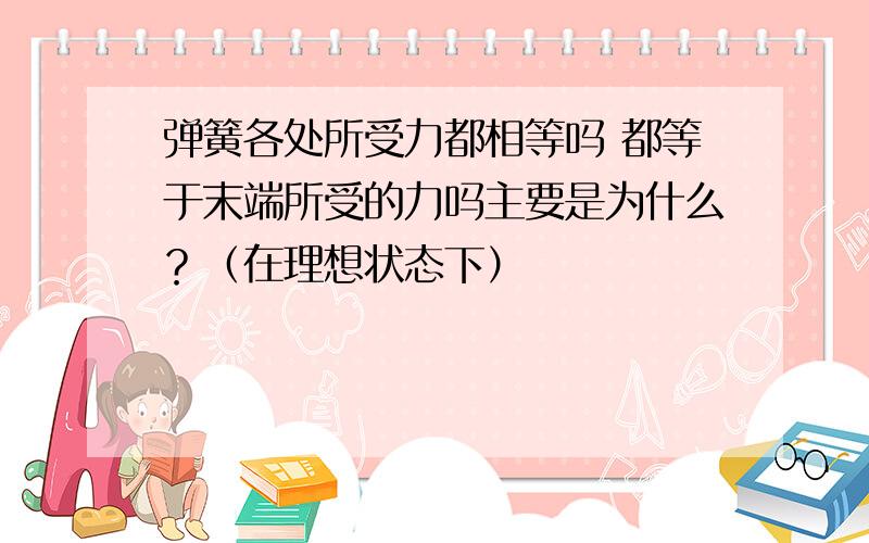 弹簧各处所受力都相等吗 都等于末端所受的力吗主要是为什么？（在理想状态下）