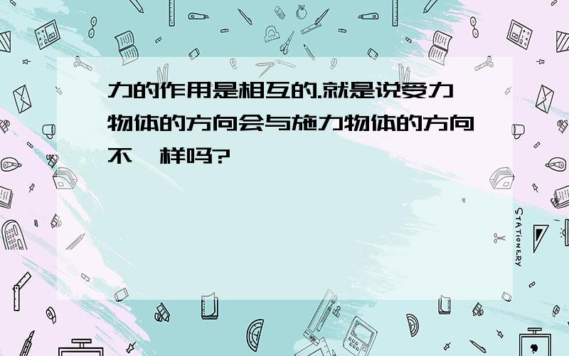 力的作用是相互的.就是说受力物体的方向会与施力物体的方向不一样吗?