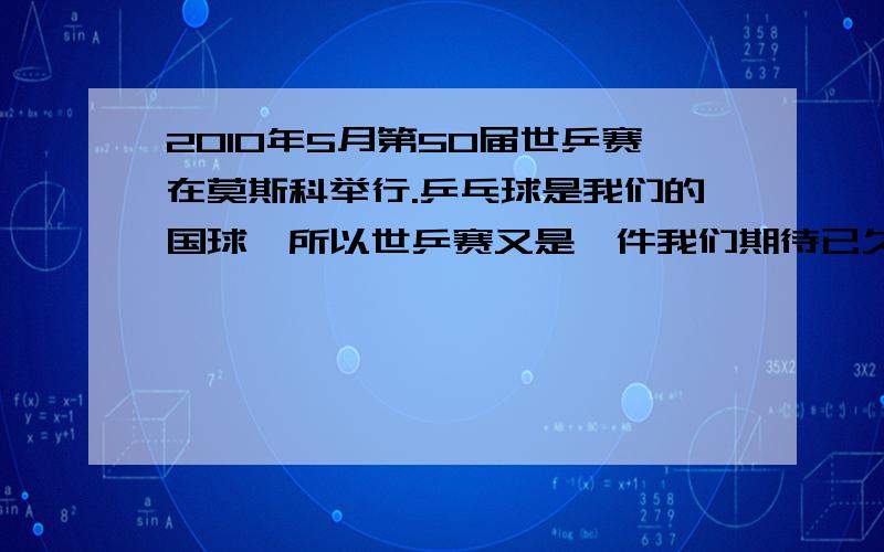 2010年5月第50届世乒赛在莫斯科举行.乒乓球是我们的国球,所以世乒赛又是一件我们期待已久的盛世.但是,目前国际国内都有一些人认为乒乓球运动不值得推广.你对此事怎么看,请简要的谈谈你