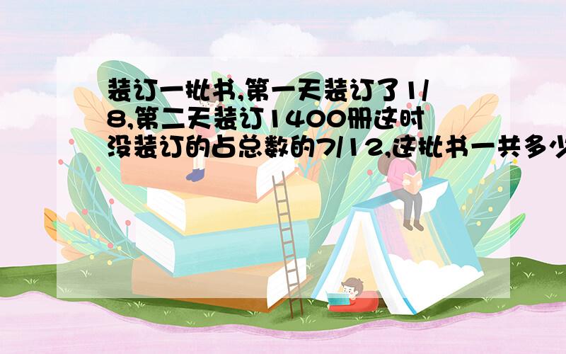 装订一批书,第一天装订了1/8,第二天装订1400册这时没装订的占总数的7/12,这批书一共多少册?